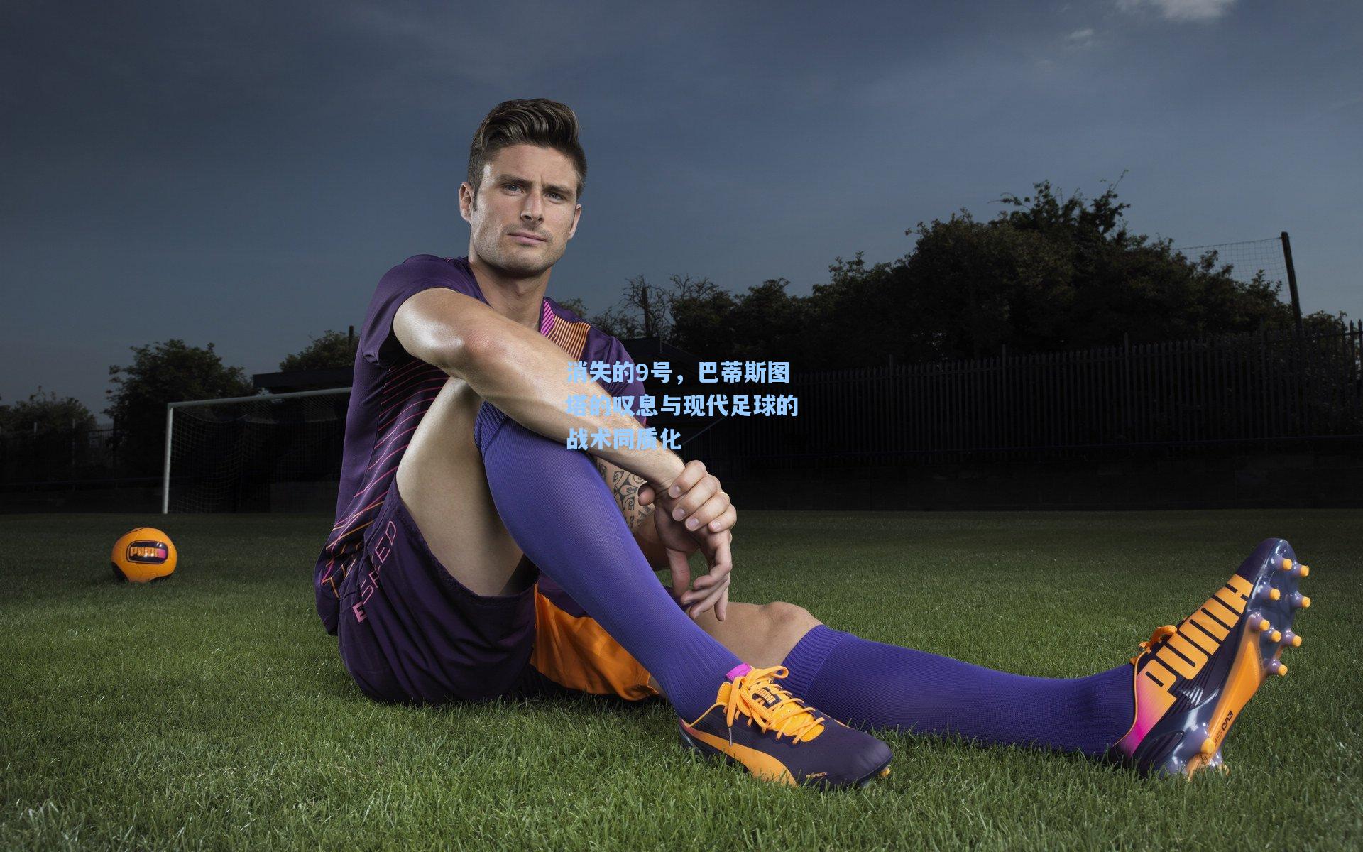 消失的9号,巴蒂斯图塔的叹息与现代足球的战术同质化