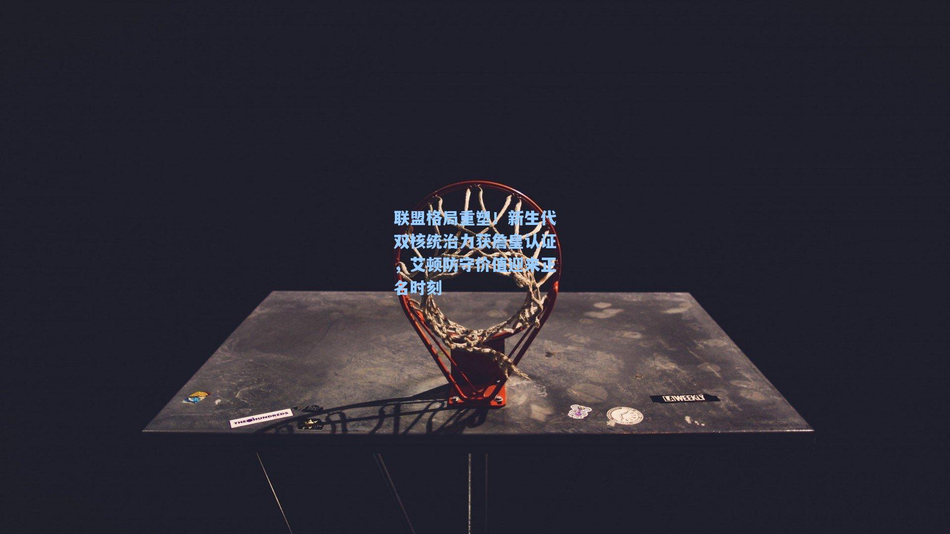 联盟格局重塑！新生代双核统治力获詹皇认证，艾顿防守价值迎来正名时刻