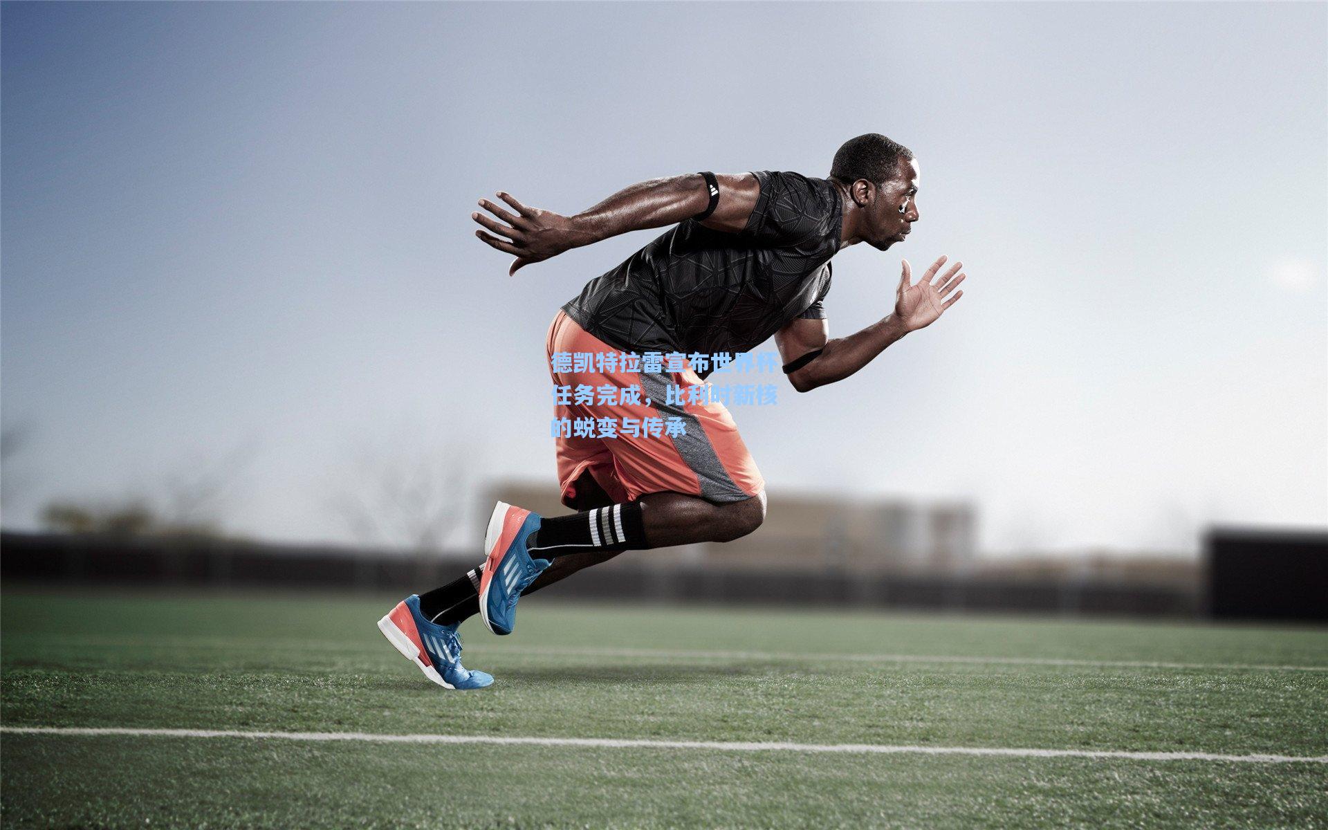 德凯特拉雷宣布世界杯任务完成，比利时新核的蜕变与传承