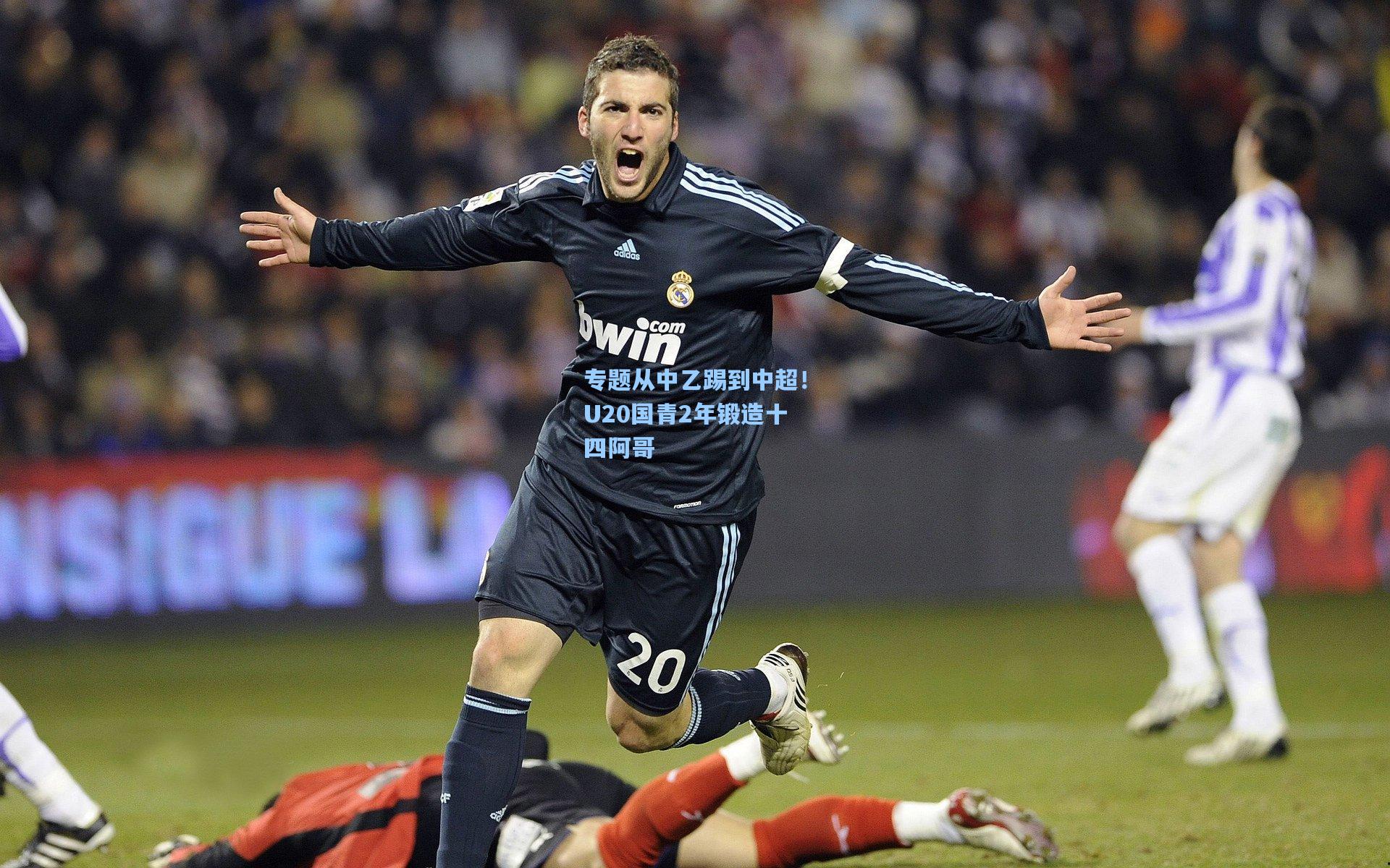 专题从中乙踢到中超！U20国青2年锻造十四阿哥