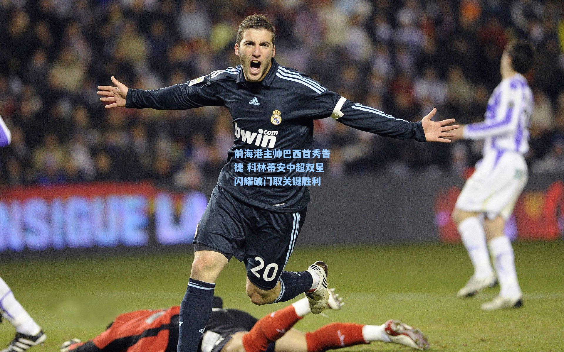 前海港主帅巴西首秀告捷 科林蒂安中超双星闪耀破门取关键胜利