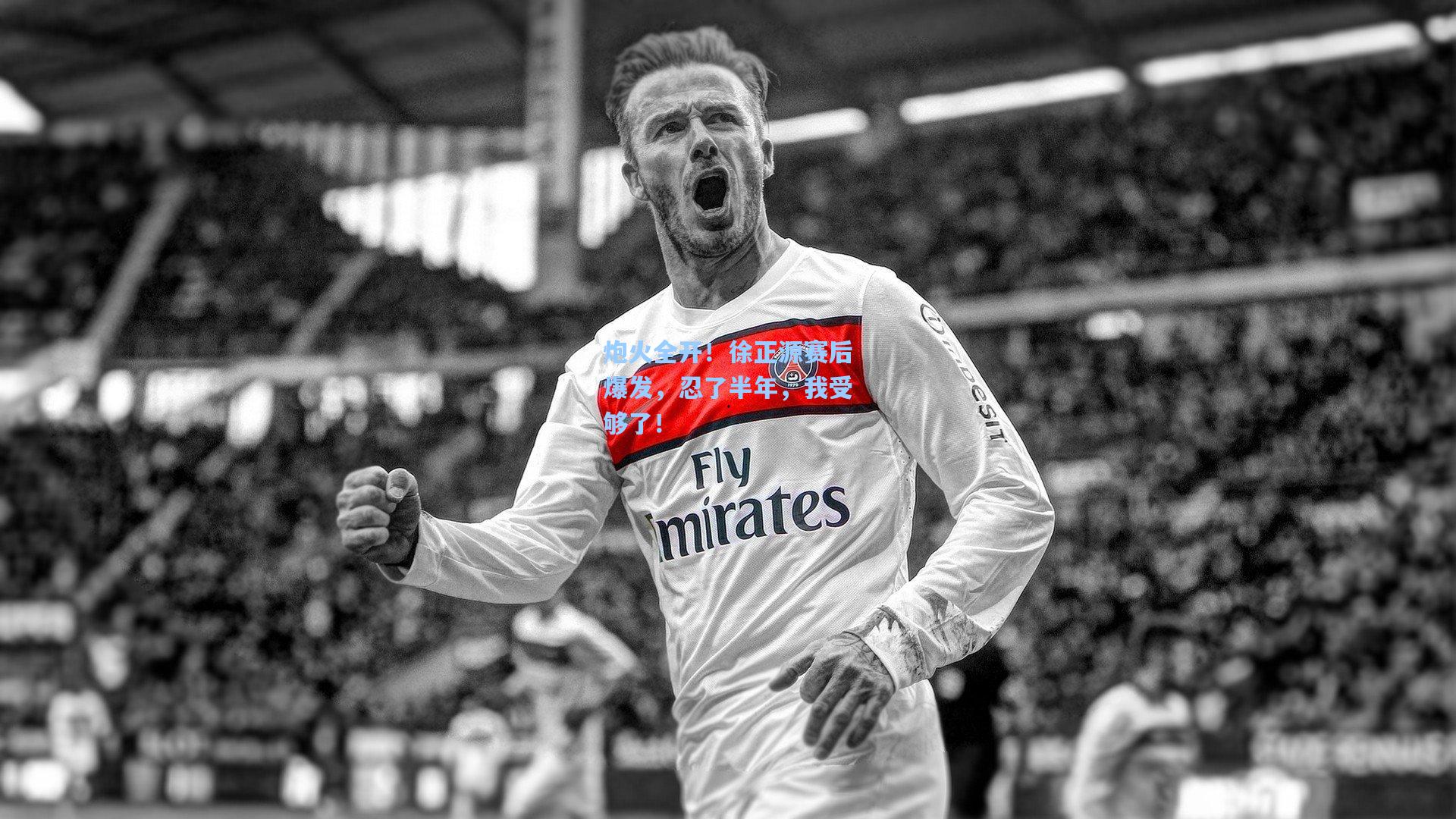 炮火全开!徐正源赛后爆发,忍了半年,我受够了!