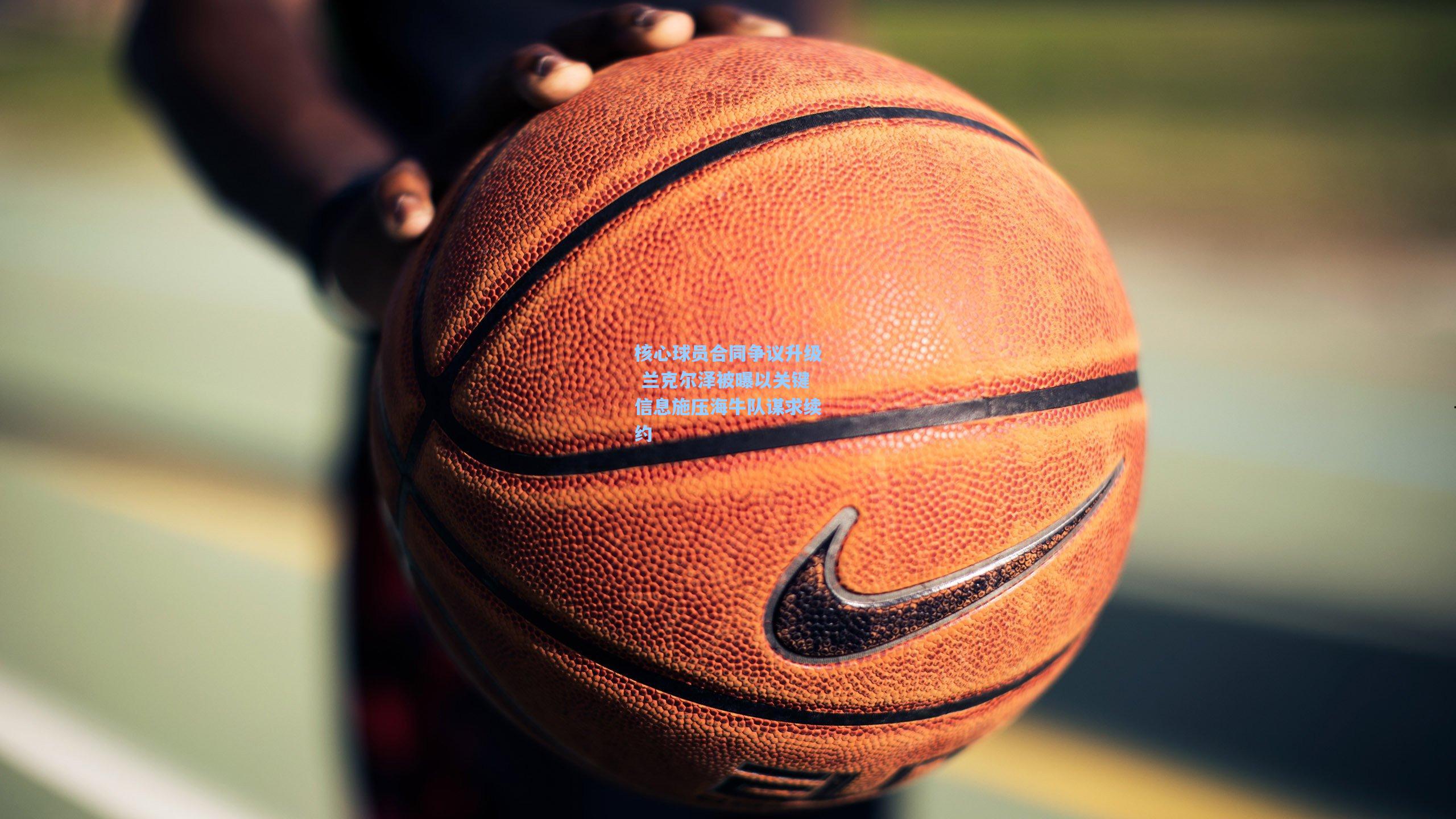 核心球员合同争议升级 兰克尔泽被曝以关键信息施压海牛队谋求续约