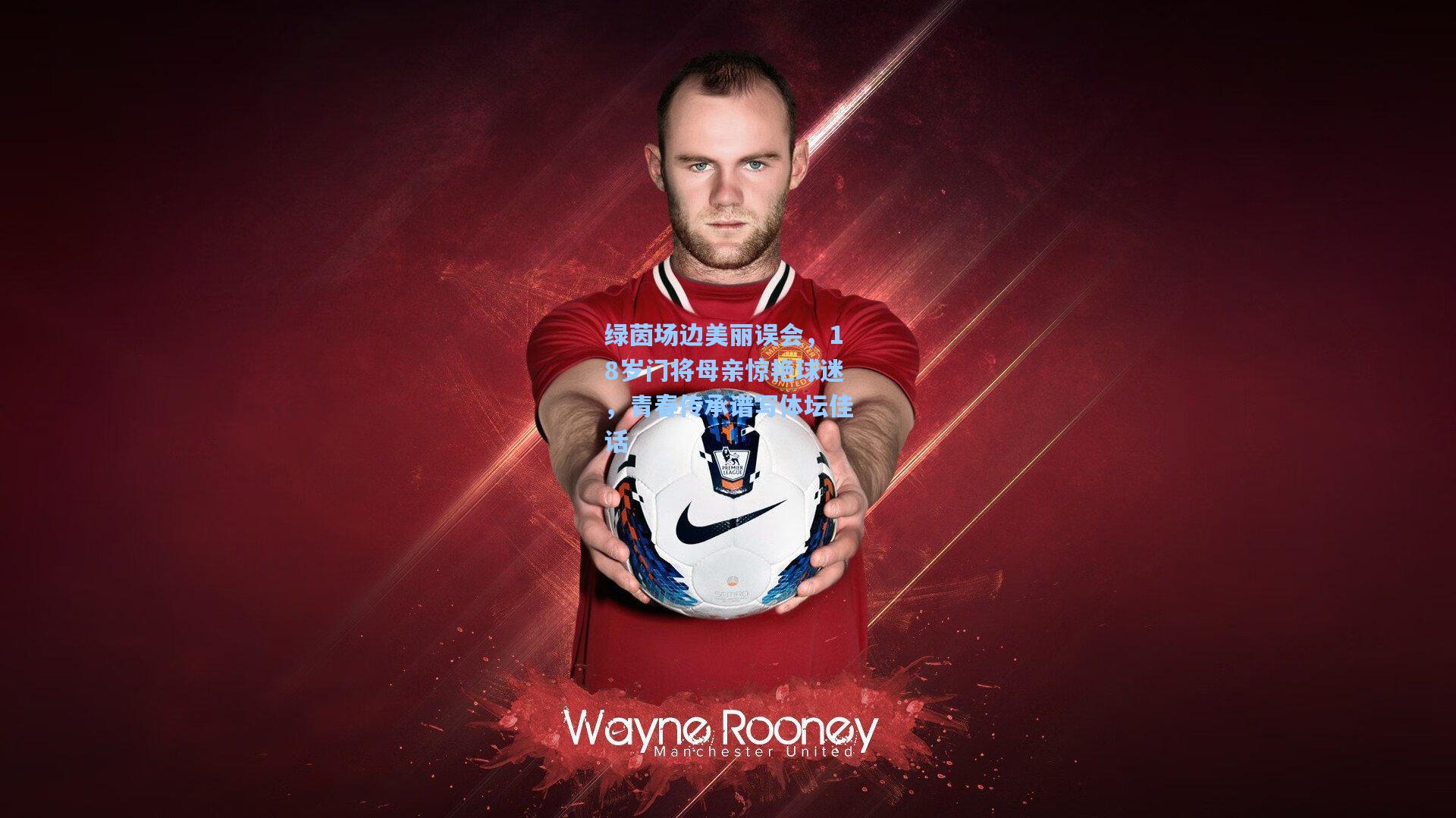 绿茵场边美丽误会，18岁门将母亲惊艳球迷，青春传承谱写体坛佳话