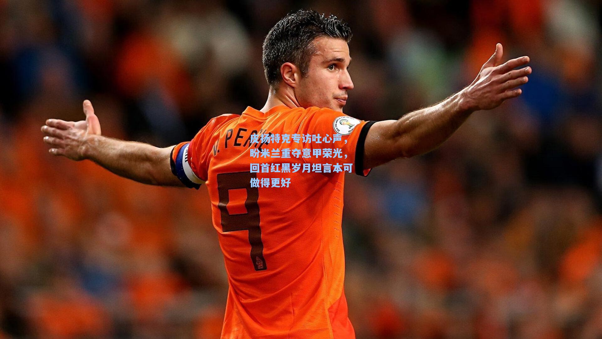 皮扬特克专访吐心声，盼米兰重夺意甲荣光，回首红黑岁月坦言本可做得更好