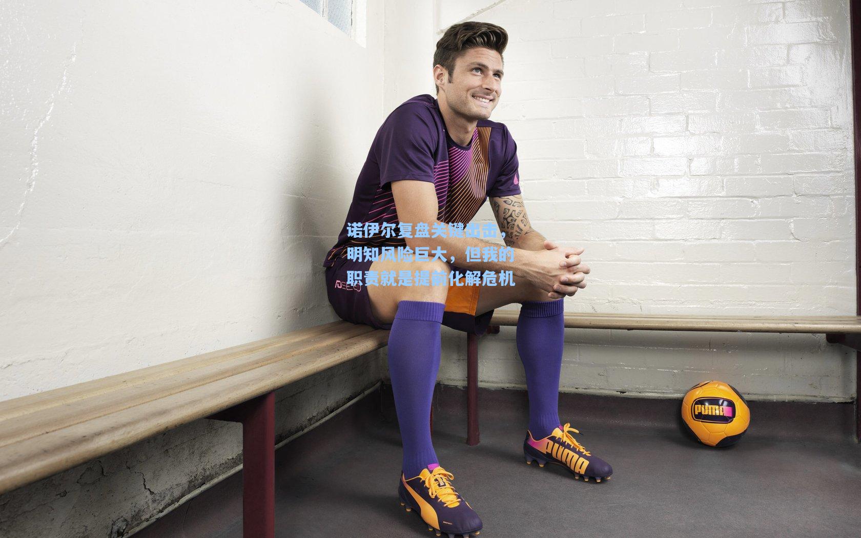 诺伊尔复盘关键出击，明知风险巨大，但我的职责就是提前化解危机