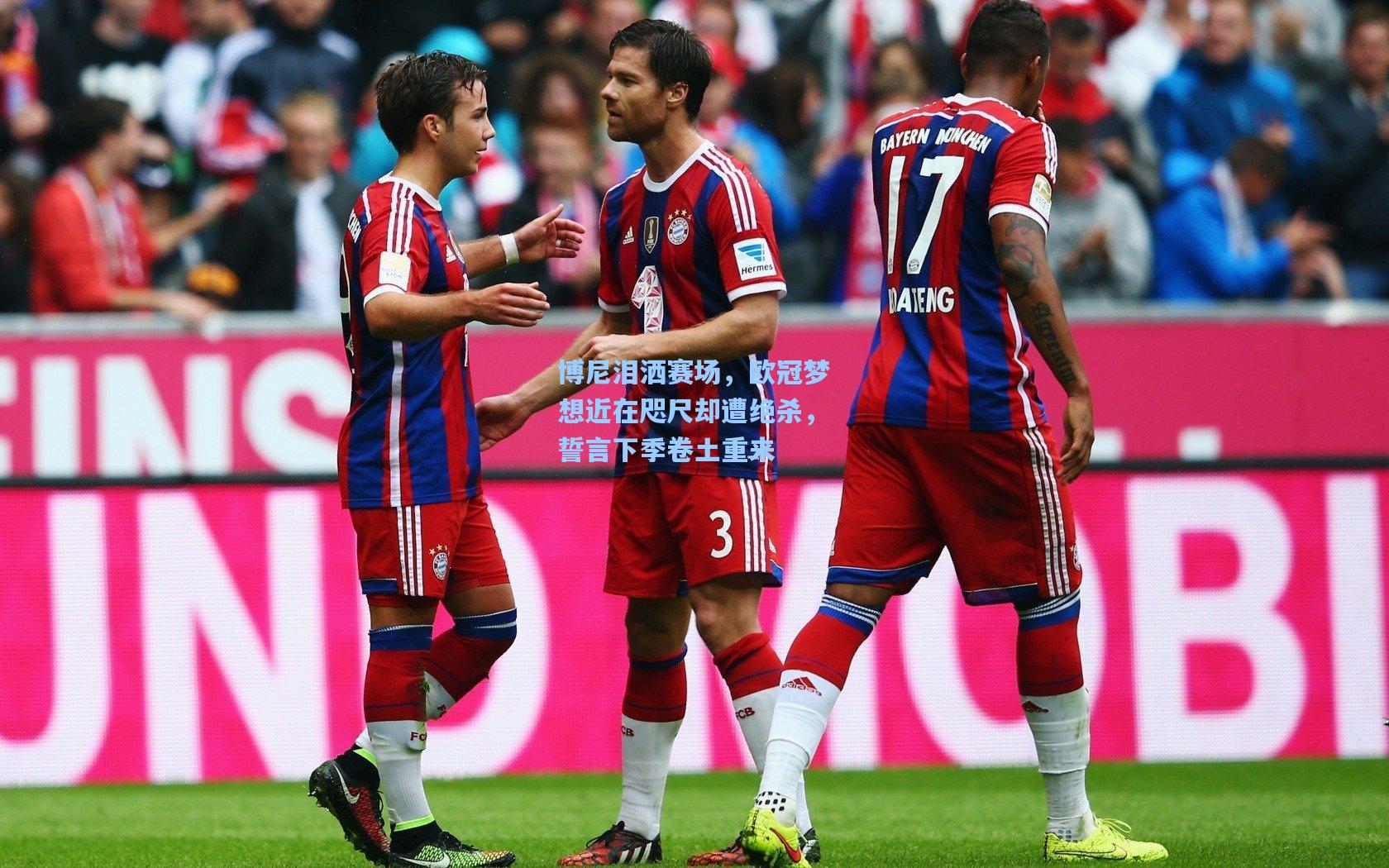 博尼泪洒赛场，欧冠梦想近在咫尺却遭绝杀，誓言下季卷土重来