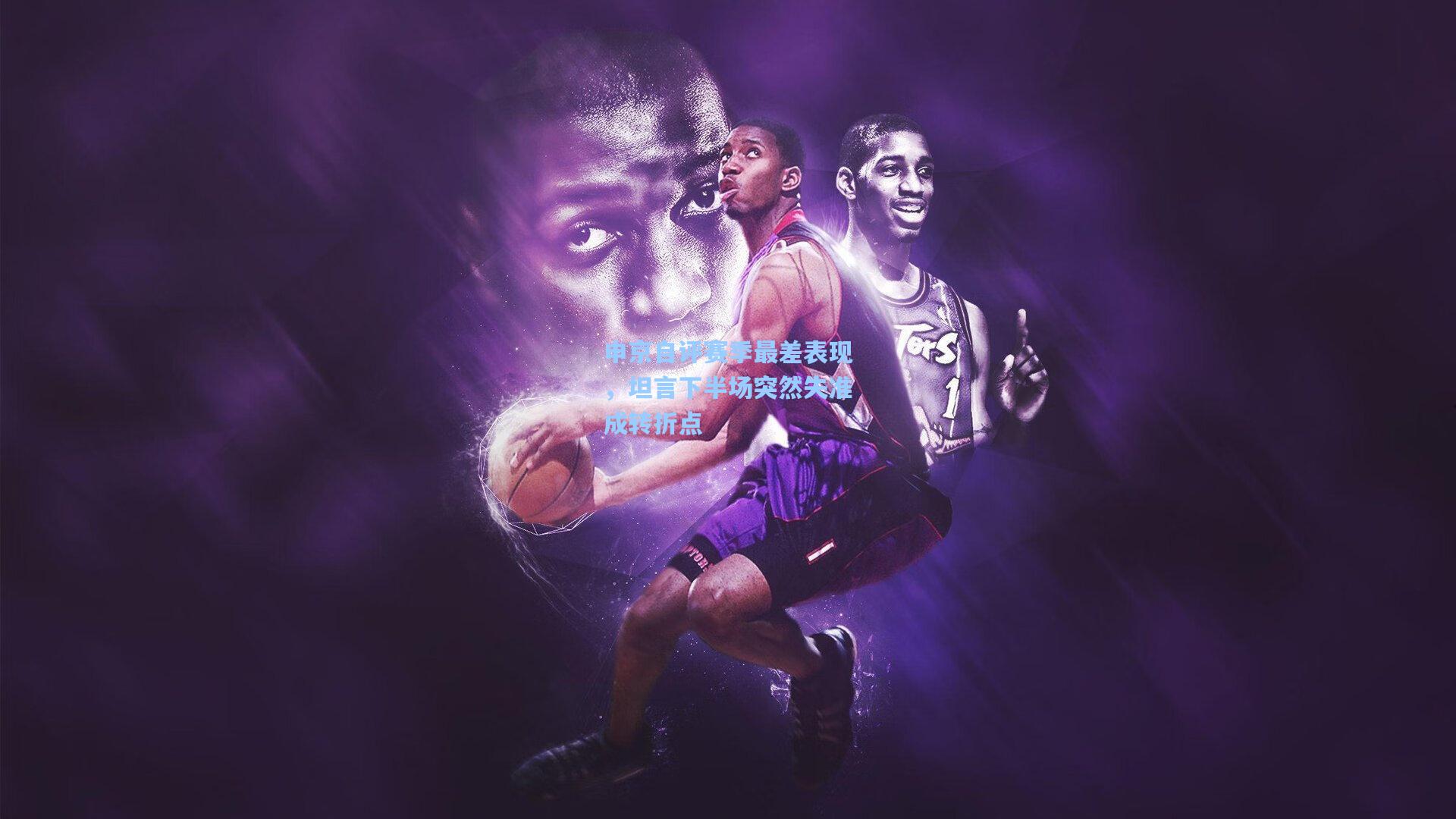 申京自评赛季最差表现,坦言下半场突然失准成转折点