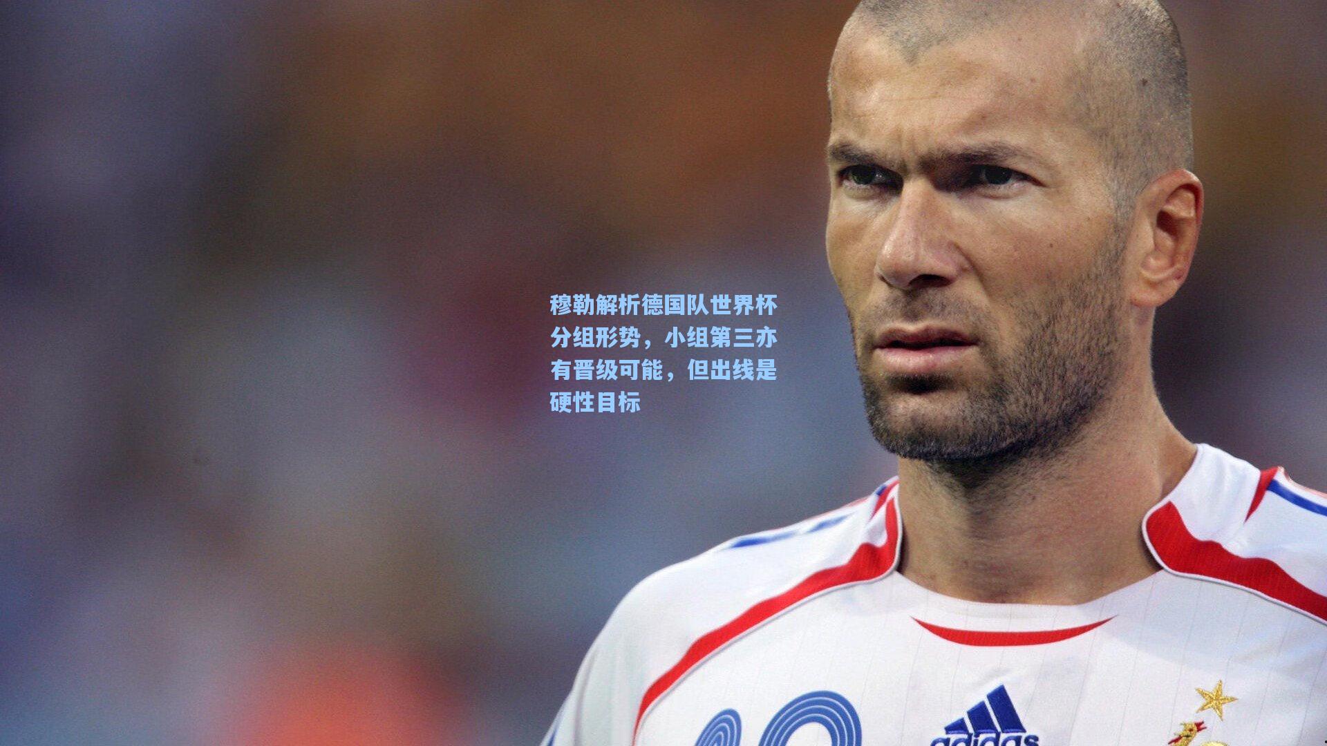 穆勒解析德国队世界杯分组形势，小组第三亦有晋级可能，但出线是硬性目标